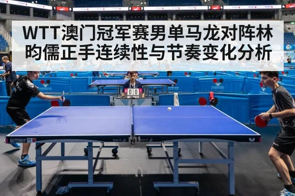 WTT澳门冠军赛男单马龙对阵林昀儒正手连续性与节奏变化分析
