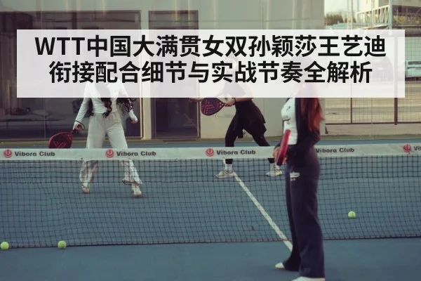 WTT中国大满贯女双孙颖莎王艺迪衔接配合细节与实战节奏全解析