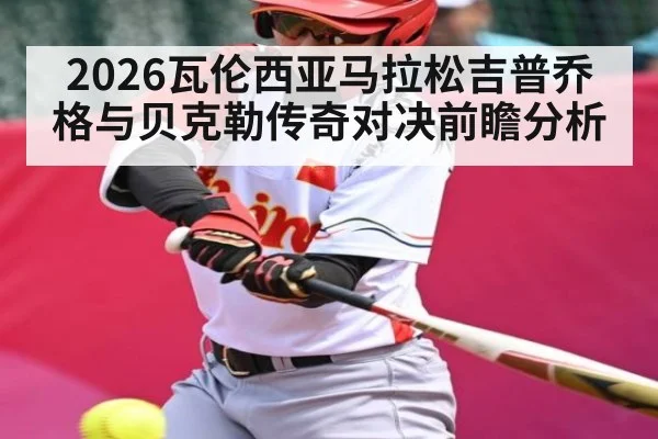 2026瓦伦西亚马拉松吉普乔格与贝克勒传奇对决前瞻分析