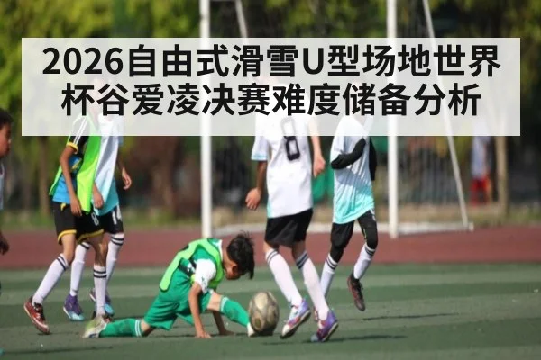 2026自由式滑雪U型场地世界杯谷爱凌决赛难度储备分析