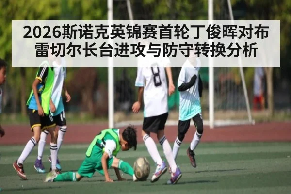 2026斯诺克英锦赛首轮丁俊晖对布雷切尔长台进攻与防守转换分析