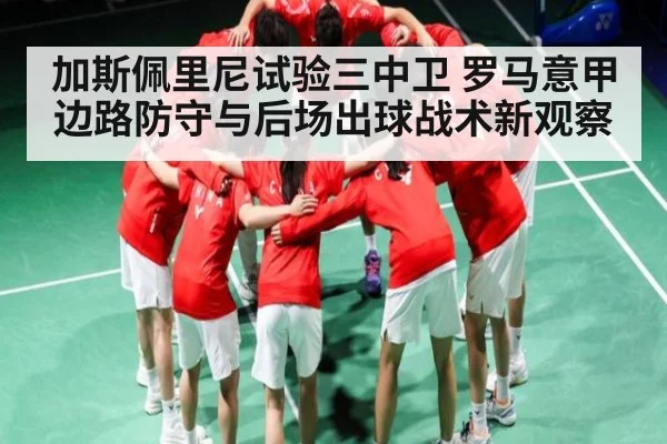 加斯佩里尼试验三中卫 罗马意甲边路防守与后场出球战术新观察