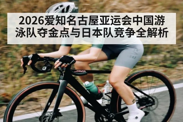 2026爱知名古屋亚运会中国游泳队夺金点与日本队竞争全解析 | kaiyun